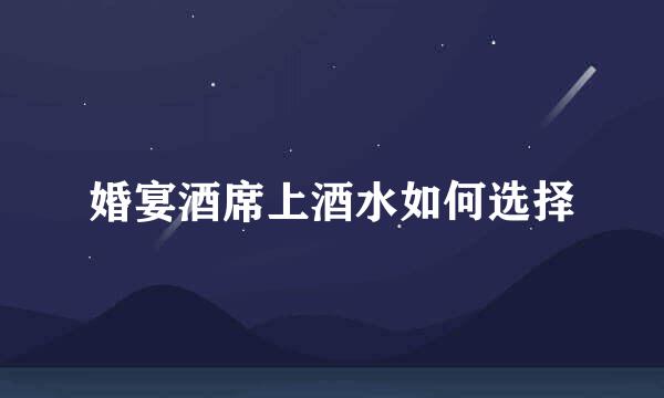 婚宴酒席上酒水如何选择