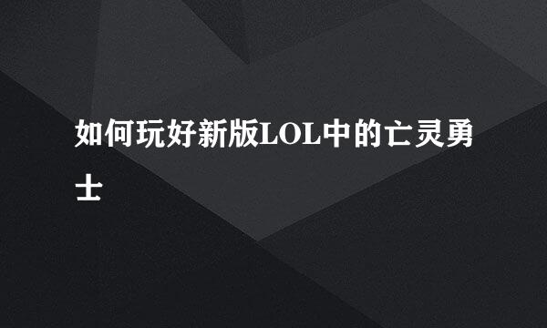 如何玩好新版LOL中的亡灵勇士