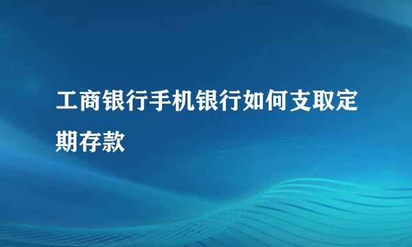 工商银行手机银行如何支取定期存款