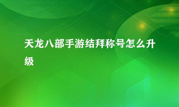 天龙八部手游结拜称号怎么升级