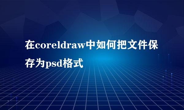 在coreldraw中如何把文件保存为psd格式