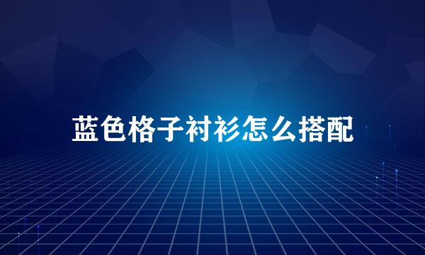 蓝色格子衬衫怎么搭配