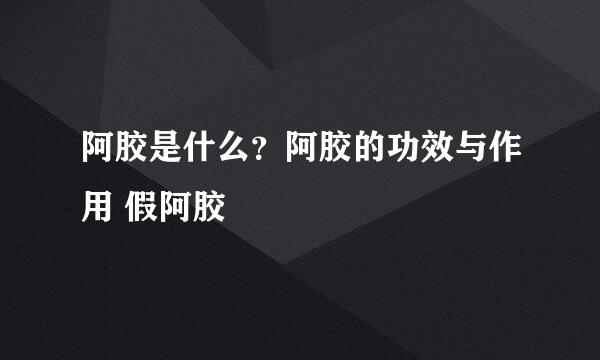 阿胶是什么？阿胶的功效与作用 假阿胶