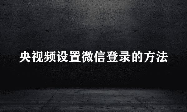 央视频设置微信登录的方法