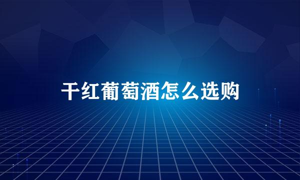 干红葡萄酒怎么选购