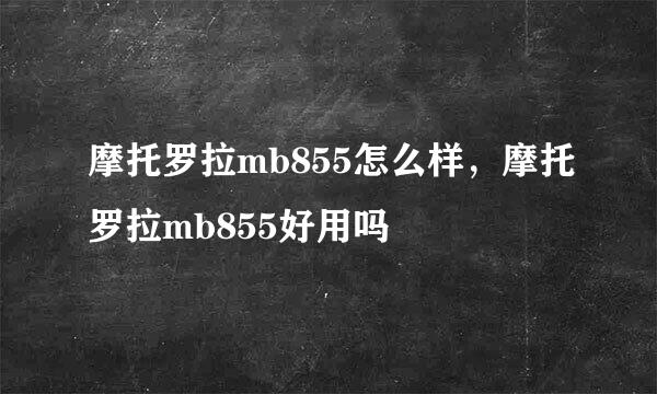 摩托罗拉mb855怎么样，摩托罗拉mb855好用吗