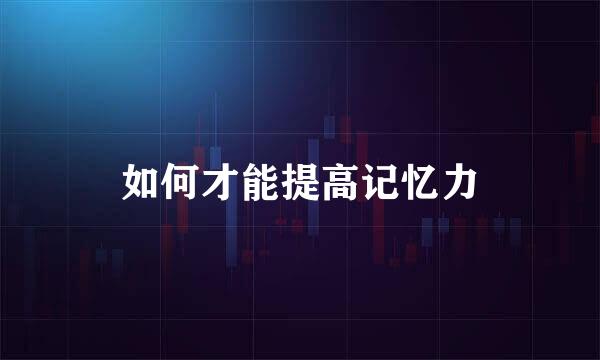 如何才能提高记忆力