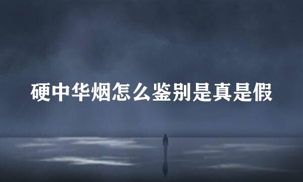 硬中华烟怎么鉴别是真是假