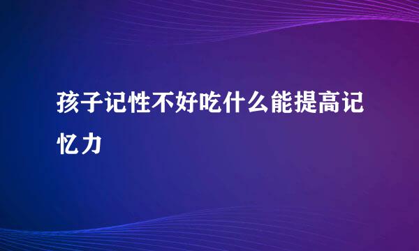孩子记性不好吃什么能提高记忆力
