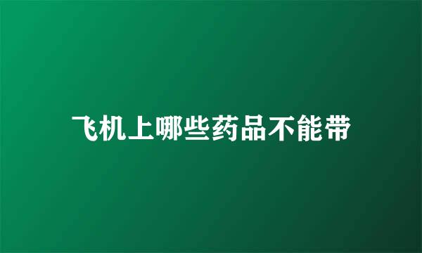 飞机上哪些药品不能带