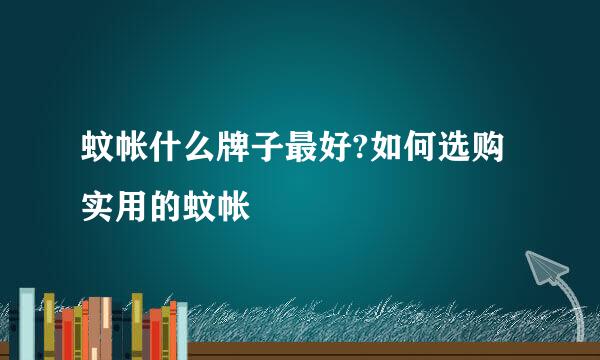 蚊帐什么牌子最好?如何选购实用的蚊帐