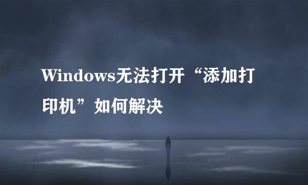 Windows无法打开“添加打印机”如何解决