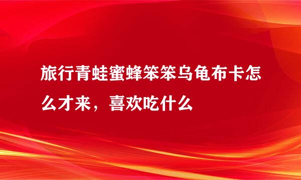旅行青蛙蜜蜂笨笨乌龟布卡怎么才来，喜欢吃什么