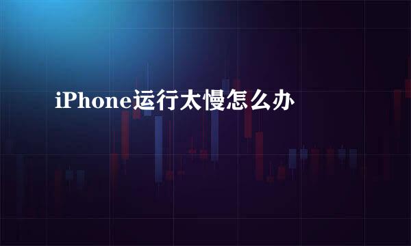 iPhone运行太慢怎么办