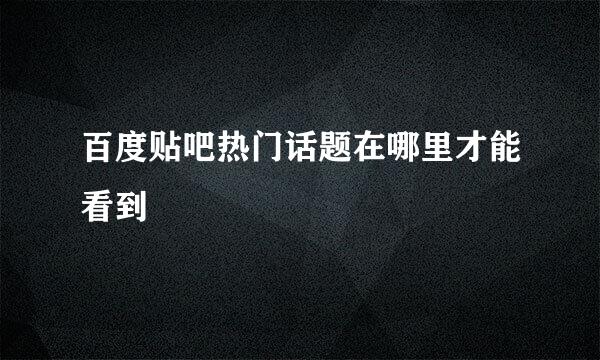 百度贴吧热门话题在哪里才能看到