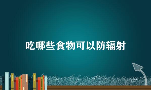 吃哪些食物可以防辐射