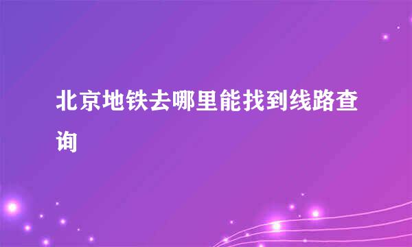 北京地铁去哪里能找到线路查询