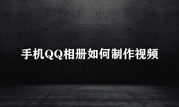 手机QQ相册如何制作视频
