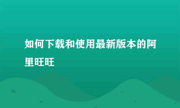 如何下载和使用最新版本的阿里旺旺