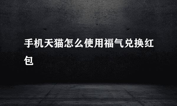 手机天猫怎么使用福气兑换红包