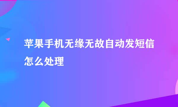 苹果手机无缘无故自动发短信怎么处理