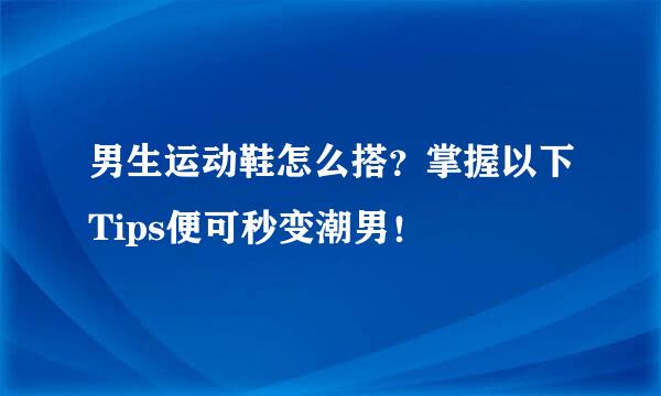 男生运动鞋怎么搭？掌握以下Tips便可秒变潮男！