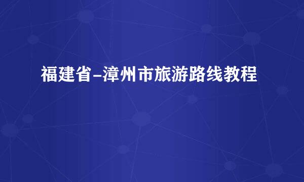 福建省-漳州市旅游路线教程