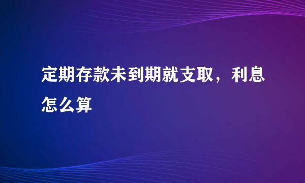 定期存款未到期就支取，利息怎么算