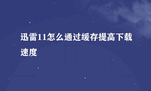 迅雷11怎么通过缓存提高下载速度