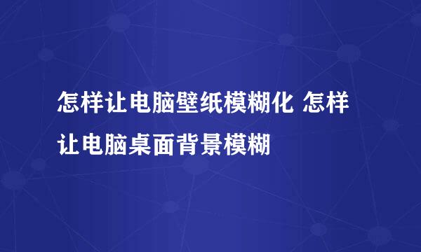 怎样让电脑壁纸模糊化 怎样让电脑桌面背景模糊