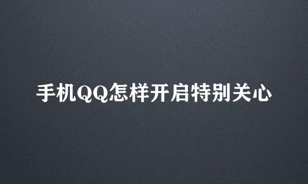 手机QQ怎样开启特别关心