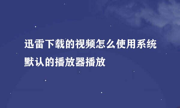 迅雷下载的视频怎么使用系统默认的播放器播放