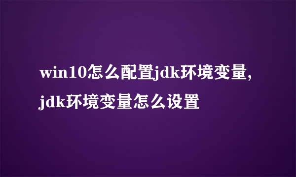 win10怎么配置jdk环境变量,jdk环境变量怎么设置