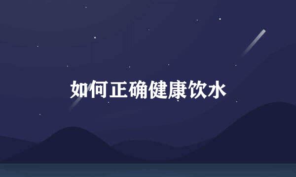 如何正确健康饮水