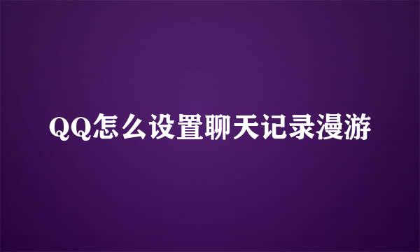 QQ怎么设置聊天记录漫游