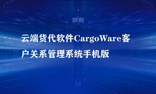 云端货代软件CargoWare客户关系管理系统手机版