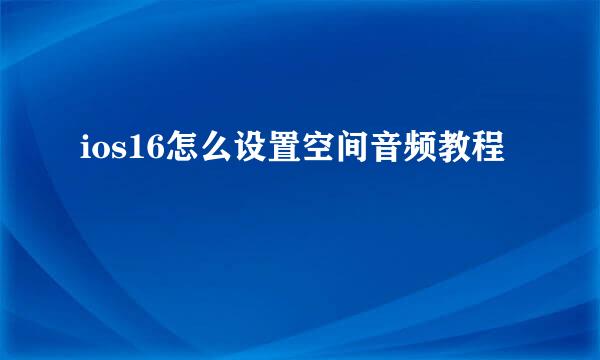 ios16怎么设置空间音频教程