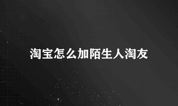 淘宝怎么加陌生人淘友