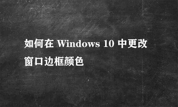 如何在 Windows 10 中更改窗口边框颜色