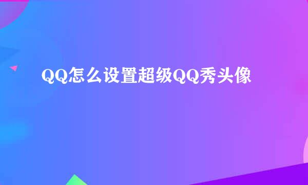 QQ怎么设置超级QQ秀头像