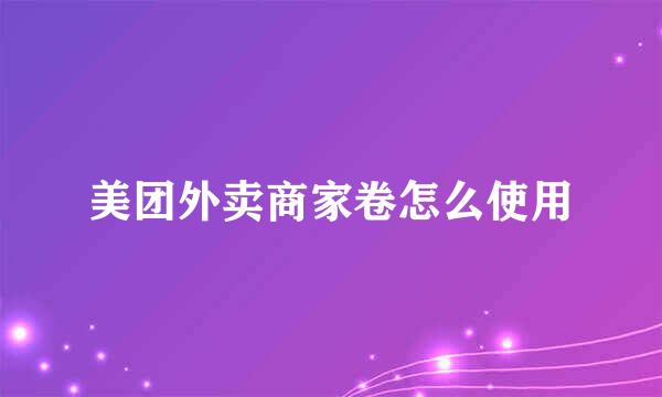 美团外卖商家卷怎么使用