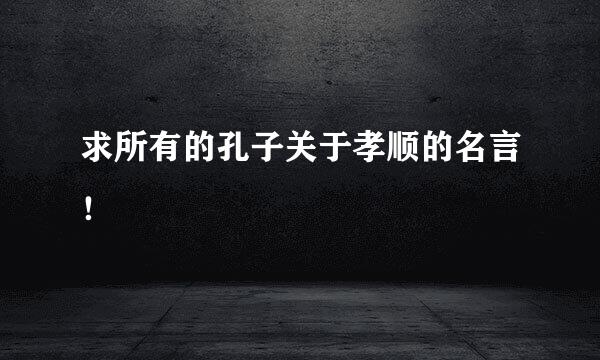 求所有的孔子关于孝顺的名言！