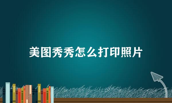 美图秀秀怎么打印照片
