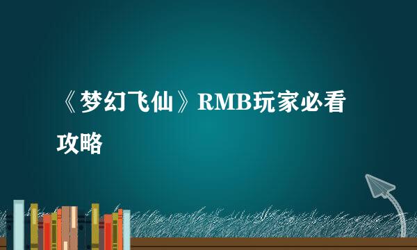 《梦幻飞仙》RMB玩家必看攻略