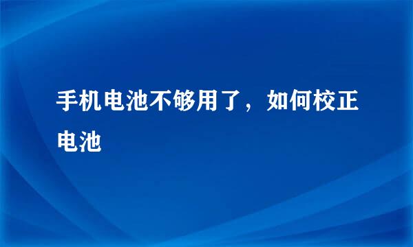 手机电池不够用了，如何校正电池