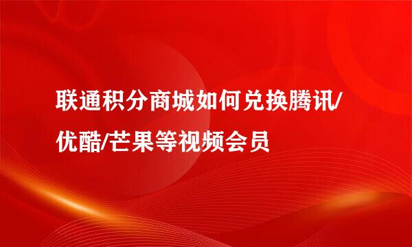 联通积分商城如何兑换腾讯/优酷/芒果等视频会员