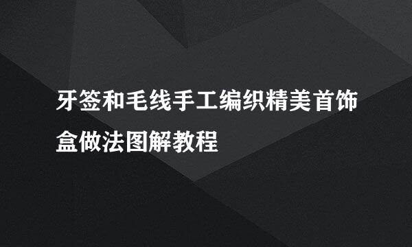牙签和毛线手工编织精美首饰盒做法图解教程