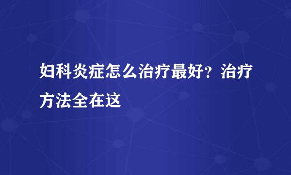 妇科炎症怎么治疗最好？治疗方法全在这