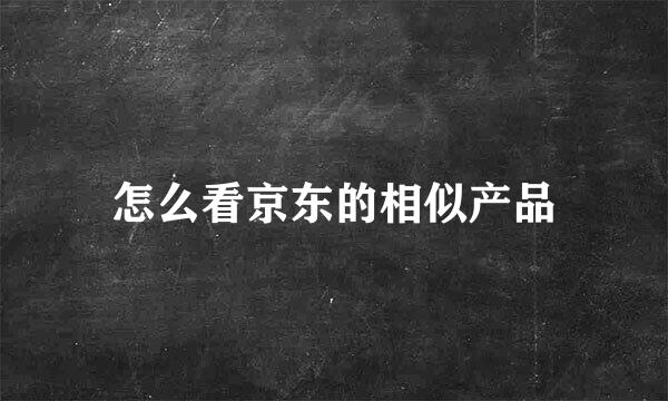 怎么看京东的相似产品