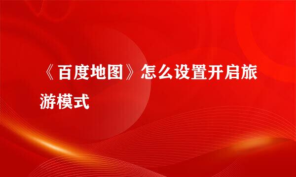 《百度地图》怎么设置开启旅游模式